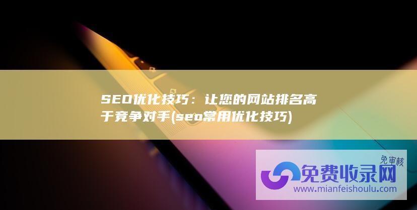 SEO优化技巧：让您的网站排名高于竞争对手 (seo常用优化技巧)