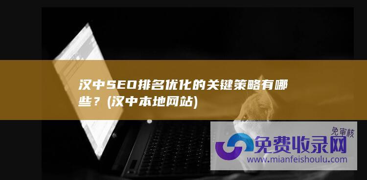 汉中SEO排名优化的关键策略有哪些？ (汉中本地网站)