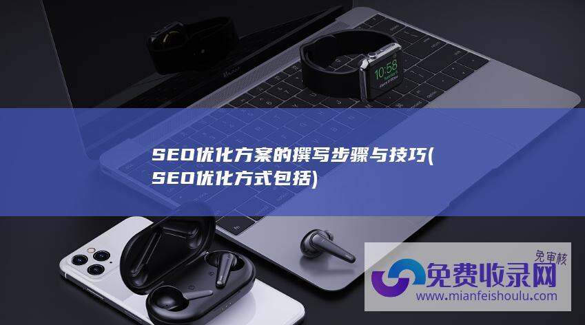 SEO优化方案的撰写步骤与技巧 (SEO优化方式包括)