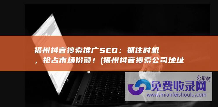 福州抖音搜索推广SEO：抓住时机，抢占市场份额！ (福州抖音搜索公司地址)