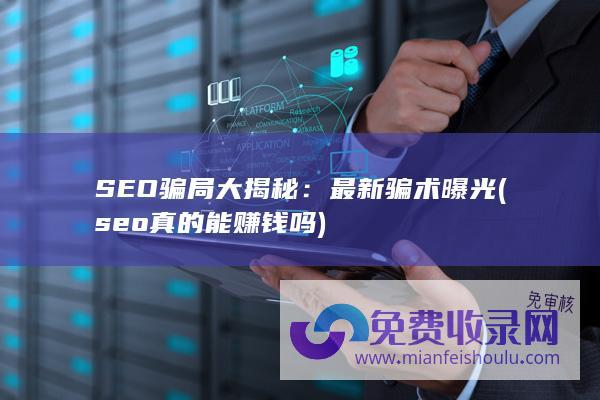 SEO骗局大揭秘：最新骗术曝光 (seo真的能赚钱吗)