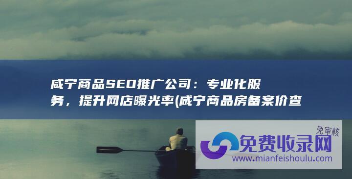 咸宁商品SEO推广公司：专业化服务，提升网店曝光率 (咸宁商品房备案价查询)