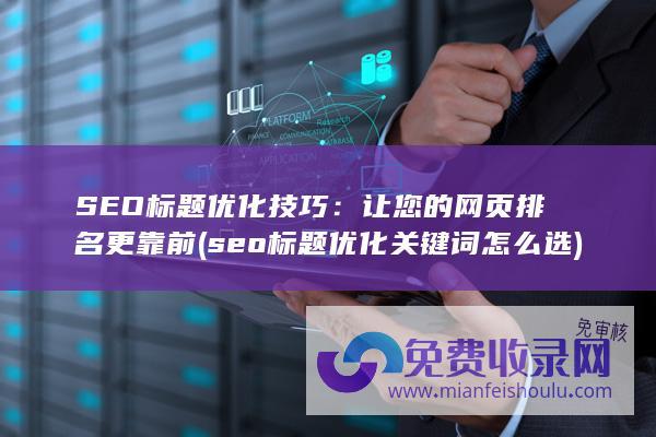 SEO标题优化技巧：让您的网页排名更靠前 (seo标题优化关键词怎么选)