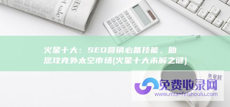 火星十大：SEO营销必备技能，助您攻克外太空市场 (火星十大未解之谜)