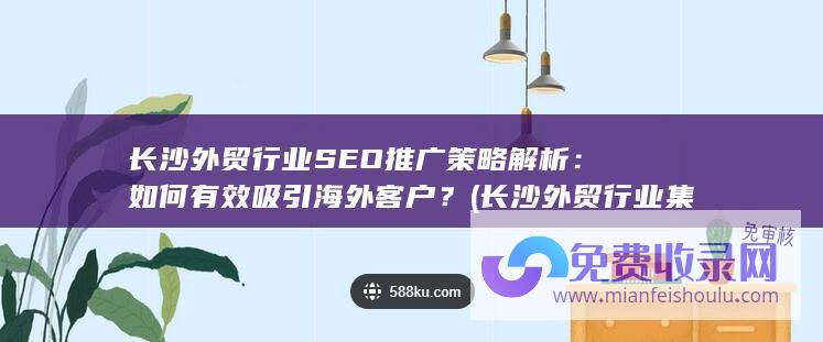 长沙外贸行业SEO推广策略解析：如何有效吸引海外客户？ (长沙外贸行业集中在哪里)