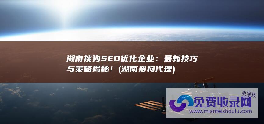 湖南搜狗SEO优化企业：最新技巧与策略揭秘！ (湖南搜狗代理)