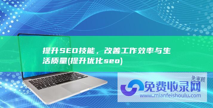 提升SEO技能，改善工作效率与生活质量 (提升优化seo)