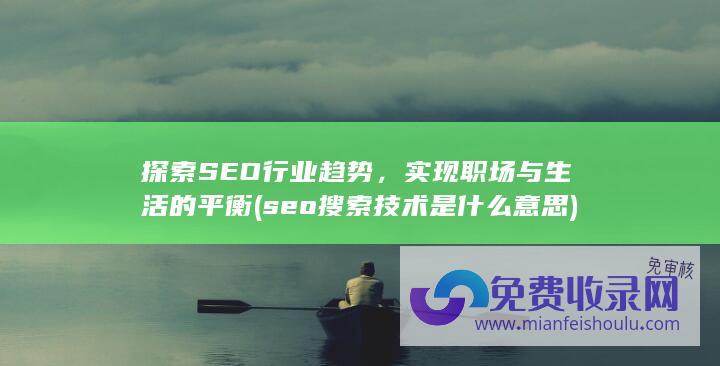 探索SEO行业趋势，实现职场与生活的平衡 (seo搜索技术是什么意思)