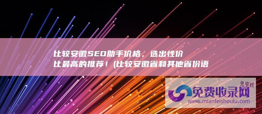 比较安徽SEO助手价格，选出性价比最高的推荐！ (比较安徽省和其他省份语言文化差异)