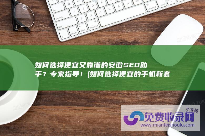 如何选择便宜又靠谱的安徽SEO助手？专家指导！ (如何选择便宜的手机新套餐)