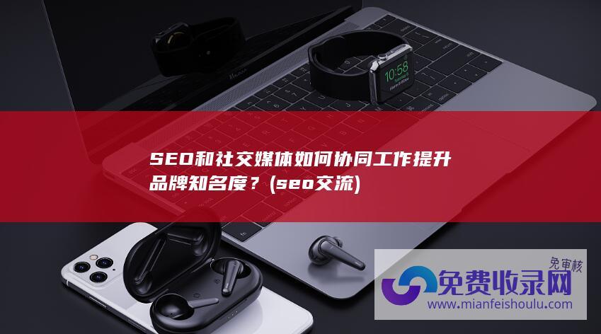 SEO和社交媒体如何工作提升品牌知名度