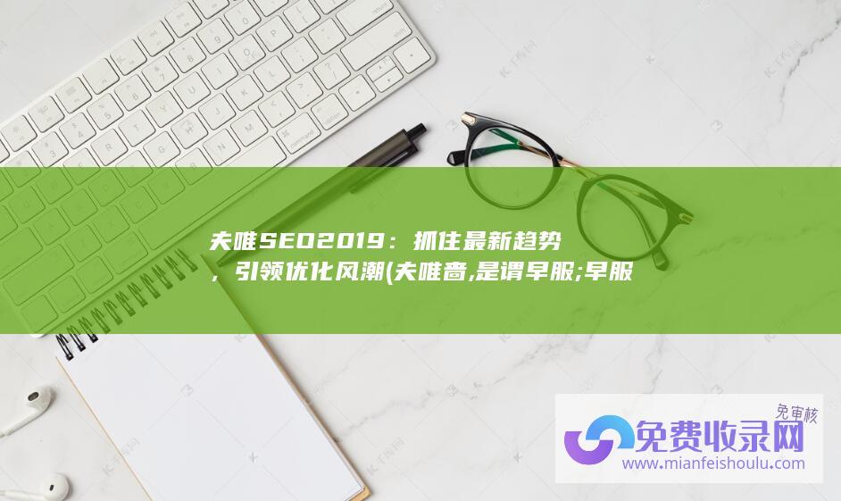 夫唯SEO 2019：抓住最新趋势，引领优化风潮 (夫唯啬,是谓早服;早服谓之重积德轻松读懂道德经)