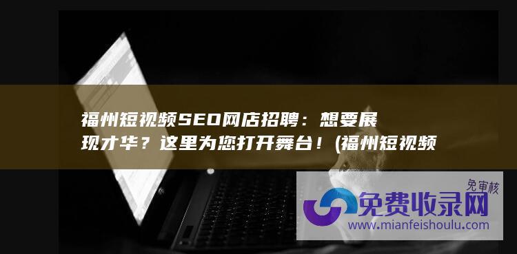 福州短视频SEO网店招聘：想要展现才华？这里为您打开舞台！ (福州短视频授课被骗事件)