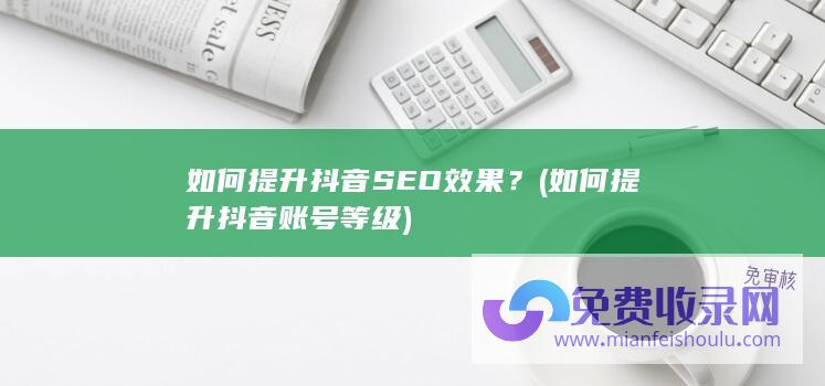 如何提升抖音SEO效果？ (如何提升抖音账号等级)