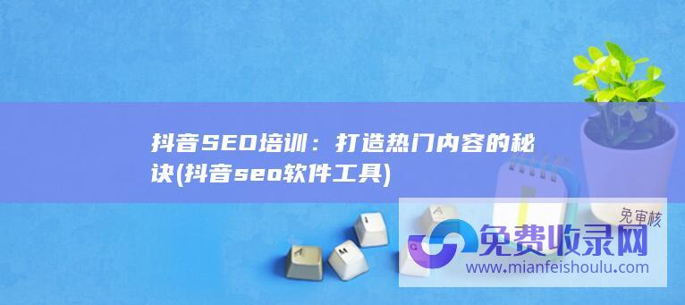 抖音SEO培训：打造热门内容的秘诀 (抖音seo软件工具)