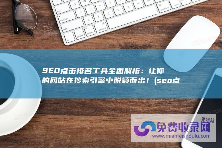 SEO点击排名工具全面解析：让你的网站在搜索引擎中脱颖而出！ (seo点击排名工具)