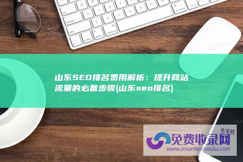 山东SEO排名费用解析：提升网站流量的必备步骤 (山东seo排名)