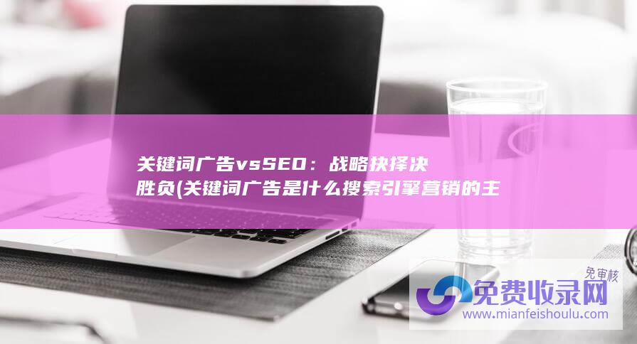 关键词广告 vs SEO：战略抉择决胜负 (关键词广告是什么搜索引擎营销的主要形式)