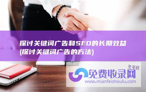 探讨关键词广告和SEO的长期效益 (探讨关键词广告的方法)