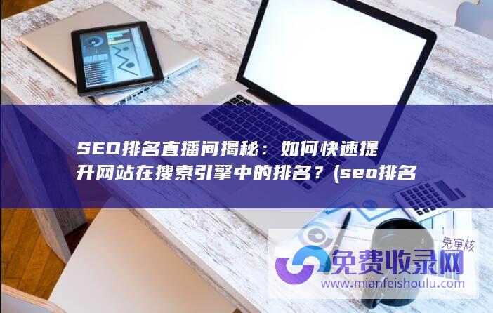 SEO排名直播间揭秘：如何快速提升网站在搜索引擎中的排名？ (seo排名啥意思)