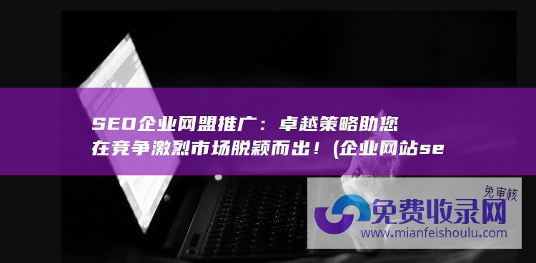 SEO企业网盟推广：卓越策略助您在竞争激烈市场脱颖而出！ (企业网站seo公司)