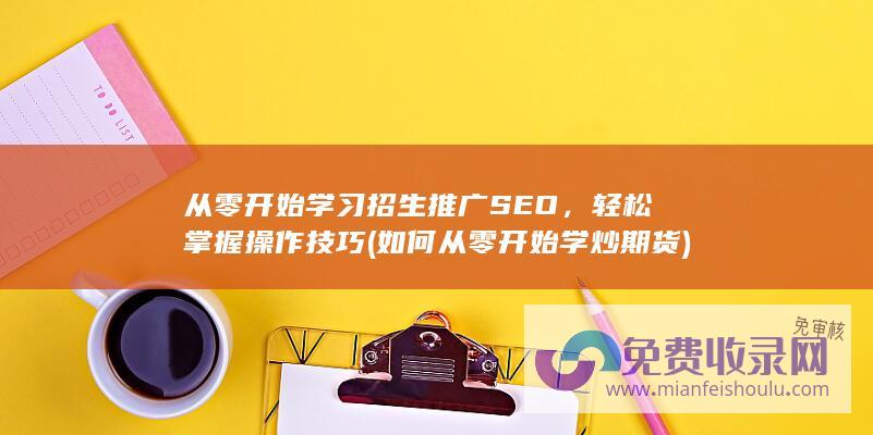 从零开始学习招生推广SEO，轻松掌握操作技巧 (如何从零开始学炒期货)