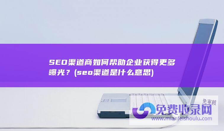 SEO渠道商如何帮助企业获得更多曝光？ (seo渠道是什么意思)