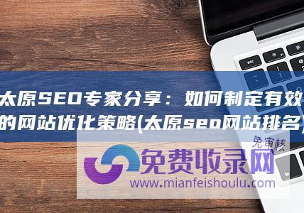 太原SEO专家分享：如何制定有效的网站优化策略 (太原seo网站排名)