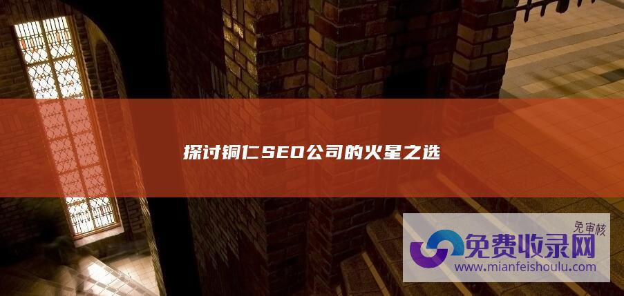 探讨铜仁SEO公司的火星之选