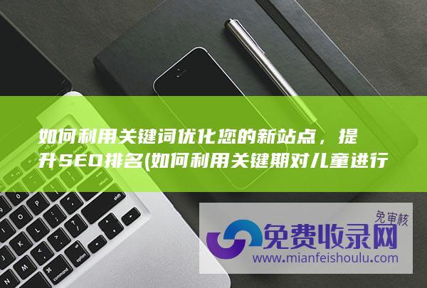 如何利用关键词优化您的新站点，提升SEO排名 (如何利用关键期对儿童进行教育)