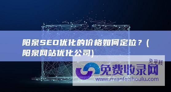 阳泉SEO优化的价格如何定位？ (阳泉网站优化公司)