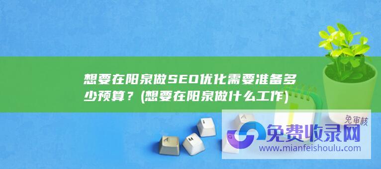 想要在阳泉做SEO优化需要准备多少预算？ (想要在阳泉做什么工作)