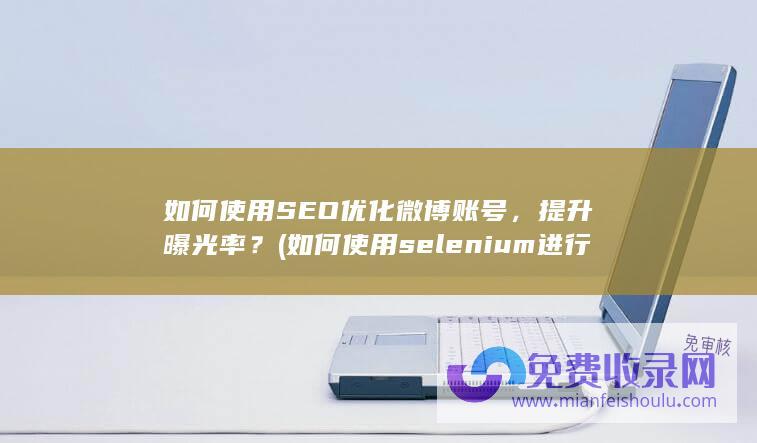 如何使用SEO优化微博账号，提升曝光率？ (如何使用selenium进行自动化)