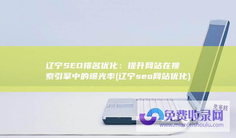 辽宁SEO排名优化：提升网站在搜索引擎中的曝光率 (辽宁seo网站优化)