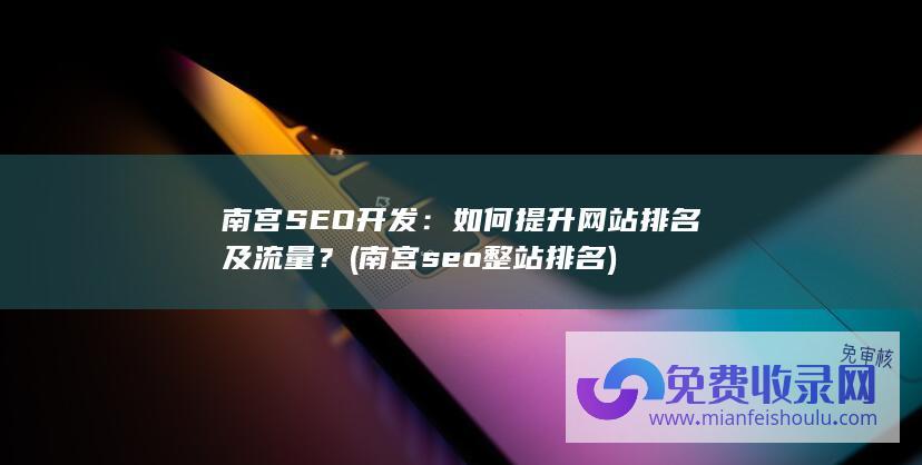 南宫SEO开发：如何提升网站排名及流量？ (南宫seo整站排名)