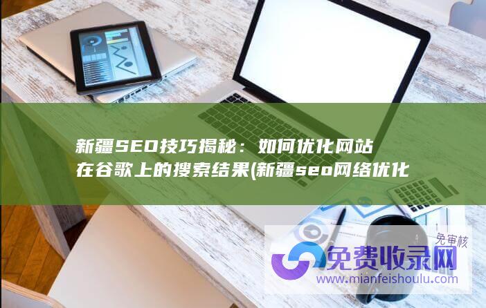 新疆SEO技巧揭秘：如何优化网站在谷歌上的搜索结果 (新疆seo网络优化招聘)