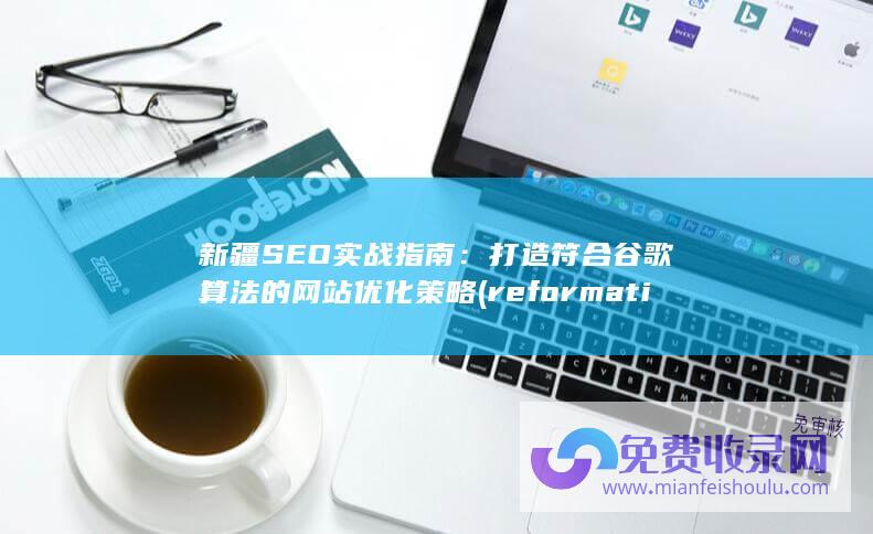 新疆SEO实战指南：打造符合谷歌算法的网站优化策略 (reformation新疆)