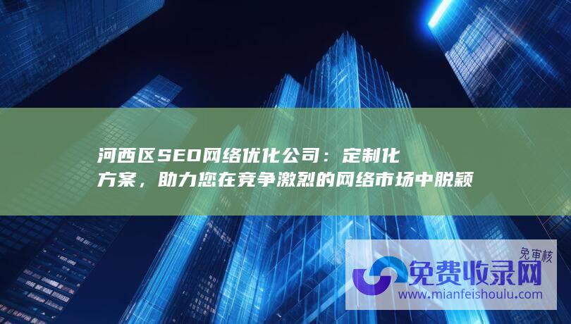 河西区SEO网络优化公司：定制化方案，助力您在竞争激烈的网络市场中脱颖而出！ (河西区森淼公寓二手房)