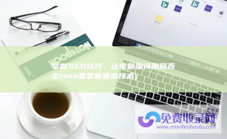 掌握SEO技巧，让电脑编词脱颖而出 (seo要掌握哪些技术)