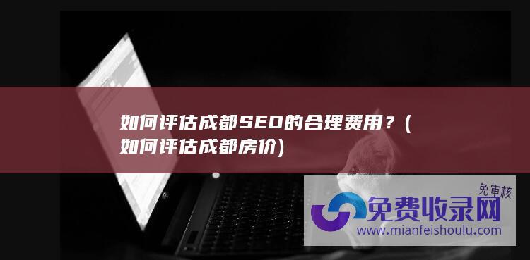 如何评估成都SEO的合理费用？ (如何评估成都房价)