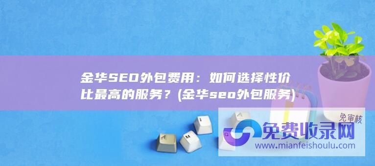 金华SEO外包费用：如何选择性价比最高的服务？ (金华seo外包服务)