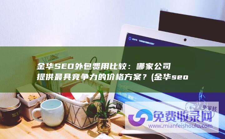 金华SEO外包费用比较：哪家公司提供最具竞争力的价格方案？ (金华seo外包平台)