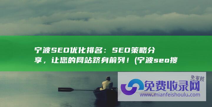 宁波SEO优化排名：SEO策略分享，让您的网站跻身前列！ (宁波seo搜索排名优化)