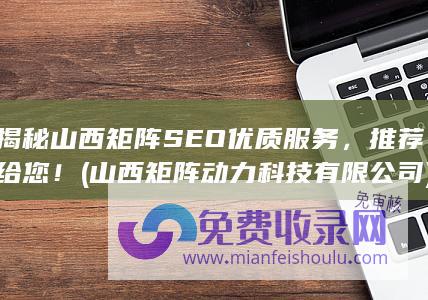 揭秘山西矩阵SEO优质服务，推荐给您！ (山西矩阵动力科技有限公司)