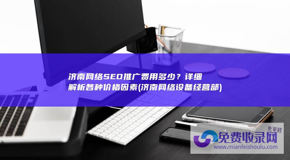 济南网络SEO推广费用多少？详细解析各种价格因素 (济南网络设备经营部)