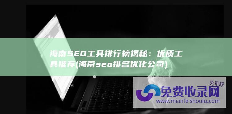 海南SEO工具排行榜揭秘：优质工具推荐 (海南seo排名优化公司)