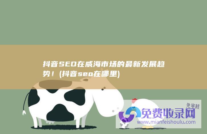 抖音SEO在威海市场的最新发展趋势！ (抖音seo在哪里)