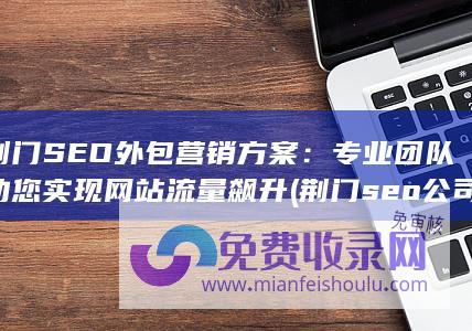 荆门SEO外包营销方案：专业团队助您实现网站流量飙升 (荆门seo公司)