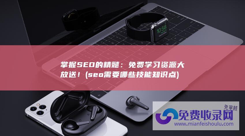 掌握SEO的精髓：免费学习资源大放送！ (seo需要哪些技能知识点)