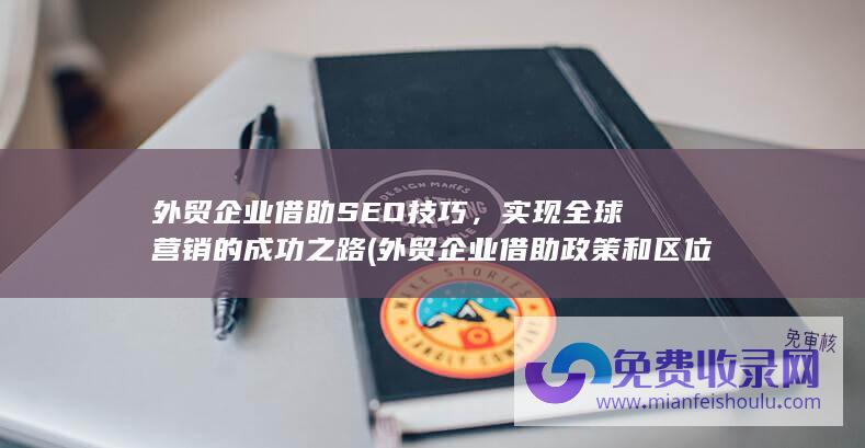 外贸企业借助SEO技巧，实现全球营销的成功之路 (外贸企业借助政策和区位优势积极)